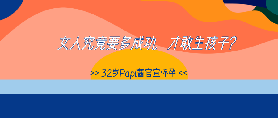 32岁Papi酱官宣怀孕：女人究竟要多成功，才敢生孩子？